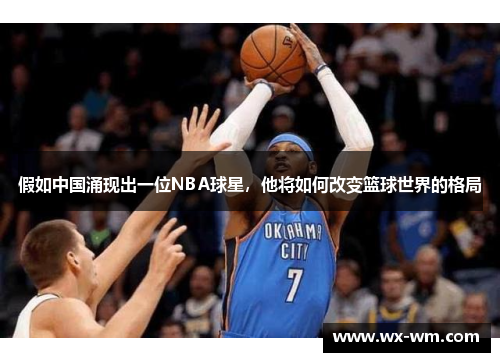 假如中国涌现出一位NBA球星，他将如何改变篮球世界的格局